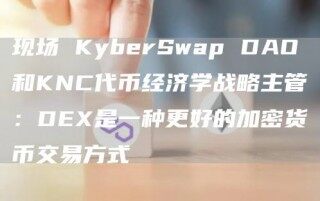 现场 KybrSwap DAO和KNC代币经济学战略主管：D是一种更好的加密货币交易方式